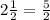 2 \frac{1}{2}= \frac{5}{2} 