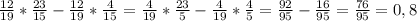 \frac{12}{19}*\frac{23}{15}-\frac{12}{19}*\frac{4}{15}=\frac{4}{19}*\frac{23}{5}-\frac{4}{19}*\frac{4}{5}=\frac{92}{95}-\frac{16}{95}=\frac{76}{95}=0,8