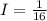 I = \frac{1}{16} 