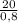  \frac{20}{0,8} 