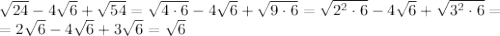  \sqrt{24} -4 \sqrt{6} + \sqrt{54} = \sqrt{4\cdot6} -4 \sqrt{6} + \sqrt{9\cdot6} =\sqrt{2^2\cdot6} -4 \sqrt{6} + \sqrt{3^2\cdot6} =\\&#10;=2\sqrt{6} -4 \sqrt{6} + 3\sqrt{6} = \sqrt{6} 