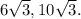 6 \sqrt{3} , 10 \sqrt{3} .