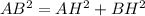 AB^{2}= AH^{2}+BH^{2} 