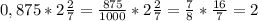 0,875*2\frac{2}7}=\frac{875}{1000}*2\frac{2}7}=\frac{7}{8}*\frac{16}{7}=2