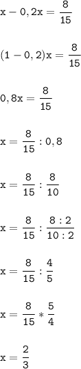 \tt\displaystyle x-0,2x=\frac{8}{15}\\\\\\(1-0,2)x=\frac{8}{15}\\\\\\0,8x=\frac{8}{15}\\\\\\x=\frac{8}{15}:0,8\\\\\\x=\frac{8}{15}:\frac{8}{10}\\\\\\x=\frac{8}{15}:\frac{8:2}{10:2}\\\\\\x=\frac{8}{15}:\frac{4}{5}\\\\\\x=\frac{8}{15}*\frac{5}{4}\\\\\\x=\frac{2}{3}