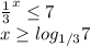 \dispaystyle \frac{1}{3}^{x} \leq 7\\x \geq log_{1/3}7 