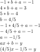 -1*b + a = -1\\ 4*b + a = 3\\ 5*b = 4\\ b = 4/5\\ -1*4/5 + a = -1\\ -4/5 + a = -1\\ a = -1/5\\ ax + b = y\\ (4/5)x - 1/5 = y\\ 