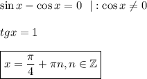 \sin x-\cos x=0~~|:\cos x\ne0\\ \\ tgx=1\\ \\ \boxed{x= \frac{\pi}{4}+ \pi n,n \in \mathbb{Z} }