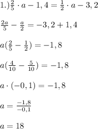 1.) \frac{2}{5}\cdot a - 1,4 = \frac{1}{2}\cdot a - 3,2\\\\ \frac{2a}{5}-\frac{a}{2}=-3,2+1,4\\\\ a (\frac{2}{5}-\frac{1}{2})=-1,8\\\\ a(\frac{4}{10}-\frac{5}{10})=-1,8\\\\ a\cdot (-0,1) = -1,8\\\\ a = \frac{-1,8}{-0,1}\\\\ a = 18\\\\