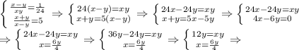  \left \{ {{ \frac{x-y}{xy}= \frac{1}{24} } \atop {\frac{x+y}{x-y} = 5}} \right. \Rightarrow \left \{ {{24(x-y)=xy} \atop {x+y=5(x-y)}} \right. \Rightarrow \left \{ {{24x-24y=xy} \atop {x+y=5x-5y}} \right. \Rightarrow \left \{ {24x-24y=xy} \atop {4x-6y=0}} \right. \\\Rightarrow \left \{ {{24x-24y=xy} \atop {x= \frac{6y}{4} }} \right. \Rightarrow \left \{ {{36y-24y=xy} \atop {x=\frac{6y}{4}}} \right. \Rightarrow \left \{ {{12y=xy} \atop {x=\frac{6y}{4}}} \right. \Rightarrow \left