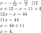 x - - \frac{x}{12} = \frac{11}{3} \: \: \: |12 \\ x \times 12 - x = 11 \times 4 \\ 12x - x = 44 \\ 11x = 44 \\ x = 44 \div 11 \\ x = 4.