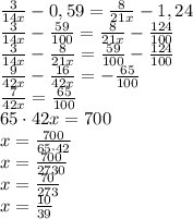  \frac{3}{14x}-0,59=\frac{8}{21x} - 1,24 \\ \frac{3}{14x}- \frac{59}{100}=\frac{8}{21x} - \frac{124}{100}\\ \frac{3}{14x} -\frac{8}{21x}}=\frac{59}{100}-\frac{124}{100}\\ \frac{9}{42x}-\frac{16}{42x}=-\frac{65}{100}\\ \frac{7}{42x}=\frac{65}{100}\\ 65 \cdot 42x=700\\ x= \frac{700}{65 \cdot 42}\\ x=\frac{700}{2730}\\ x=\frac{70}{273}\\ x=\frac{10}{39}