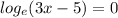 log_e(3x-5)=0