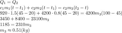 Q_1=Q_2&#10;\\\&#10;c_1m_1(t-t_1)+c_2m_2(t-t_1)=c_2m_3(t_2-t)&#10;\\\&#10;920\cdot1.5(45-20)+4200\cdot0.8(45-20)=4200m_3(100-45)&#10;\\\&#10;3450+8400=23100m_3&#10;\\\&#10;1185=2310m_3&#10;\\\&#10;m_3\approx0.51(kg)