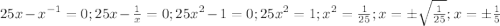 25x-{x}^{-1}=0; 25x-\frac{1}{x}=0; 25{x}^{2}-1=0; 25{x}^{2}=1; {x}^{2}=\frac{1}{25}; x=\pm \sqrt{\frac{1}{25}}; x=\pm \frac{1}{5}