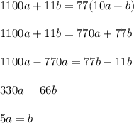 \displaystyle 1100a+11b=77(10a+b)\\\\1100a+11b=770a+77b\\\\1100a-770a=77b-11b\\\\330a=66b\\\\5a=b