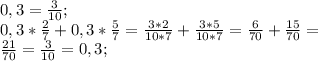 0,3=\frac{3}{10};\\&#10;0,3*\frac{2}{7}+0,3*\frac{5}{7}=\frac{3*2}{10*7}+\frac{3*5}{10*7}=\frac{6}{70}+\frac{15}{70}=\\&#10;\frac{21}{70}=\frac{3}{10}=0,3;