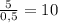  \frac{5}{0,5}=10