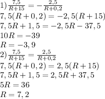 1) \frac{7,5}{R+15} =- \frac{2,5}{R+0,2}\\&#10;7,5(R+0,2)=-2,5(R+15)\\&#10;7,5R+1,5=-2,5R-37,5\\&#10;10R=-39\\&#10;R=-3,9\\&#10;2)\frac{7,5}{R+15} = \frac{2,5}{R+0,2}\\&#10;7,5(R+0,2)=2,5(R+15)\\&#10;7,5R+1,5=2,5R+37,5\\&#10;5R=36\\&#10;R=7,2&#10;&#10; 