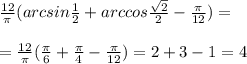  \frac{12}{\pi}(arcsin \frac{1}{2}+arccos \frac{ \sqrt{2} }{2}- \frac{\pi}{12})=\\\\=\frac{12}{\pi}(\frac{\pi}{6}+\frac{\pi}{4}-\frac{\pi}{12})=2+3-1=4