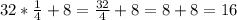 32* \frac{1}{4} +8= \frac{32}{4} +8=8+8=16