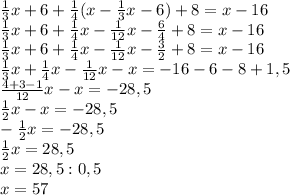  \frac{1}{3}x+6+ \frac{1}{4} (x- \frac{1}{3}x-6)+8=x-16 \\ \frac{1}{3}x+6+ \frac{1}{4} x- \frac{1}{12}x- \frac{6}{4}+8=x-16 \\ \frac{1}{3}x+6+ \frac{1}{4} x- \frac{1}{12}x- \frac{3}{2}+8=x-16 \\ \frac{1}{3}x+ \frac{1}{4} x - \frac{1}{12}x-x=-16-6-8+1,5 \\ \frac{4+3-1}{12}x-x=-28,5 \\ \frac{1}{2}x-x=-28,5 \\ - \frac{1}{2}x=-28,5 \\ \frac{1}{2}x=28,5 \\ x=28,5:0,5 \\ x=57