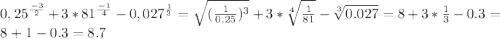 0,25^{\frac {-3}{2}}+3*81^{\frac {-1}{4}}-0,027^{\frac {1}{3}}=\sqrt {(\frac {1}{0.25})^3}+3*\sqrt [4] {\frac {1}{81}}-\sqrt [3] {0.027}= 8+3*\frac {1}{3}-0.3=8+1-0.3=8.7