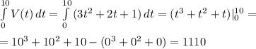  \int\limits^{10}_0 {V(t)} \, dt = \int\limits^{10}_0 {( 3t^2 + 2t + 1 )} \, dt = (t^3+t^2+t)|_0^{10} = \\ \\ = 10^3 +10^2 + 10 - (0^3 + 0^2 + 0) = 1110 