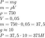 P=mg\\m=\rho V\\\rho=750\\V=0,05\\m=750\cdot0,05=37,5\\g\approx10\\P=37,5\cdot10=375H