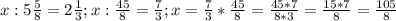 x :5\frac{5}{8} = 2\frac{1}{3}; x :\frac{45}{8} = \frac{7}{3}; x=\frac{7}{3} * \frac{45}{8}= \frac{45*7}{8*3}=\frac {15*7}{8}= \frac {105}{8}