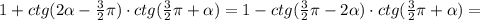 1+ctg(2\alpha-\frac{3}{2}\pi)\cdot ctg(\frac{3}{2}\pi+\alpha)=1-ctg(\frac{3}{2}\pi-2\alpha)\cdot ctg(\frac{3}{2}\pi+\alpha)=