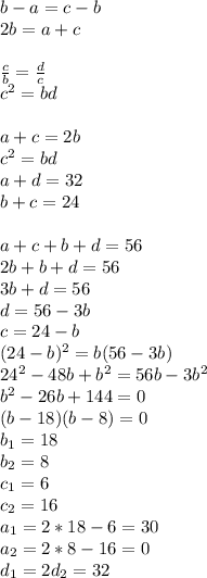 b-a=c-b\\&#10;2b=a+c\\&#10;\\&#10;\frac{c}{b}=\frac{d}{c}\\&#10;c^2=bd \\\\&#10;a+c=2b \\&#10;c^2=bd\\&#10;a+d=32\\&#10;b+c=24\\&#10;\\&#10;a+c+b+d=56\\&#10;2b+b+d=56\\&#10;3b+d=56\\&#10;d=56-3b\\&#10;c=24-b\\&#10;\&#10; (24-b)^2=b(56-3b) \\&#10; 24^2-48b+b^2=56b-3b^2\\&#10; b^2-26b+144=0\\&#10; (b-18)(b-8)=0\\&#10;b_{1}=18\\&#10;b_{2}=8\\&#10;c_{1}=6\\&#10;c_{2}=16\\&#10;a_{1}=2*18-6=30\\&#10;a_{2}=2*8-16=0\\&#10;d_{1}=2&#10;d_{2}=32\\&#10;\\&#10;