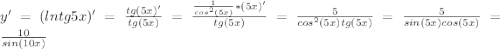 y'=(lntg5x)'=\frac{tg (5x)'}{tg (5x)}=\frac {\frac{1}{cos^2 (5x)}*(5x)'}{tg(5x)}= \frac{5}{cos^2 (5x)tg(5x)}=\frac {5}{sin (5x) cos (5x)}=\frac {10} {sin (10x)}