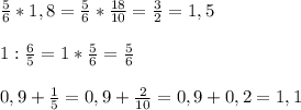  \frac{5}{6}*1,8= \frac{5}{6}* \frac{18}{10}= \frac{3}{2}=1,5\\\\1: \frac{6}{5}=1* \frac{5}{6}= \frac{5}{6}\\\\0,9+ \frac{1}{5}=0,9+ \frac{2}{10}=0,9+0,2=1,1 