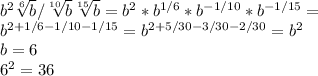  b^{2} \sqrt[6]{b} / \sqrt[10]{b} \sqrt[15]{b}=b^2*b^{1/6}*b^{-1/10} *b^{-1/15}= \\ b^{2+1/6-1/10-1/15}=b^{2+5/30-3/30-2/30}=b^2 \\ b=6 \\ 6^2=36