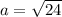 a=\sqrt{24}