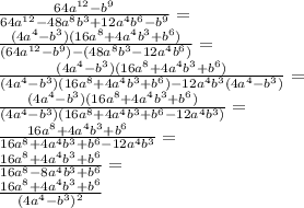 \frac {64a^{12}-b^9}{64a^{12}-48a^8b^3+12a^4b^6-b^9}=\\ \frac {(4a^4-b^3)(16a^8+4a^4b^3+b^6)}{(64a^{12}-b^9)-(48a^8b^3-12a^4b^6)}=\\ \frac {(4a^4-b^3)(16a^8+4a^4b^3+b^6)}{(4a^4-b^3)(16a^8+4a^4b^3+b^6)-12a^4b^3(4a^4-b^3)}=\\ \frac {(4a^4-b^3)(16a^8+4a^4b^3+b^6)}{(4a^4-b^3)(16a^8+4a^4b^3+b^6-12a^4b^3)}=\\ \frac {16a^8+4a^4b^3+b^6}{16a^8+4a^4b^3+b^6-12a^4b^3}=\\ \frac {16a^8+4a^4b^3+b^6}{16a^8-8a^4b^3+b^6}=\\ \frac {16a^8+4a^4b^3+b^6}{(4a^4-b^3)^2}