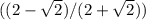 ((2- \sqrt{2} )/(2+ \sqrt{2}))