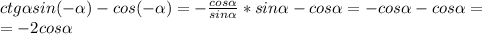 ctg \alpha sin(- \alpha )-cos(- \alpha )= -\frac{cos \alpha }{sin \alpha }*sin \alpha -cos \alpha =-cos \alpha -cos \alpha = \\ =-2cos \alpha 