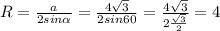 R= \frac{a}{2sin \alpha } = \frac{4 \sqrt{3} }{2sin60} = \frac{4 \sqrt{3} }{2 \frac{ \sqrt{3} }{2} } =4