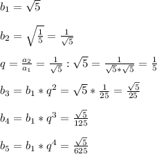 b _{1} = \sqrt{5} \\ \\ b _{2} = \sqrt{ \frac{1}{5} } = \frac{1}{ \sqrt{5} } \\ \\ q= \frac{a _{2} }{a _{1} } = \frac{1}{ \sqrt{5} } : \sqrt{5} = \frac{1}{ \sqrt{5} * \sqrt{5} } = \frac{1}{5} \\ \\ b _{3} =b _{1} *q ^{2} = \sqrt{5} * \frac{1}{25} = \frac{ \sqrt{5} }{25} \\ \\ b _{4} =b _{1} *q ^{3} = \frac{ \sqrt{5} }{125} \\ \\ b _{5} =b _{1} *q ^{4} = \frac{ \sqrt{5} }{625} 