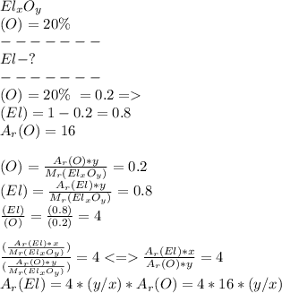 El_xO_y \\ (O)=20 \%\ \\ ------- \\ El - ? \\ ------- \\ (O)=20 \%\ =0.2 = \\ (El) =1-0.2 = 0.8 \\ A_r(O) = 16 \\ \\ (O) = \frac{A_r (O) * y}{M_r(El_xO_y)} = 0.2 \\ (El) = \frac{A_r (El) * y}{M_r(El_xO_y)}=0.8 \\ \frac{(El)}{(O)} = \frac{(0.8)}{(0.2)} = 4 \\ \\ \frac{( \frac{A_r (El) * x}{M_r(El_xO_y)})}{(\frac{A_r (O) * y}{M_r(El_xO_y)} )} = 4 <= \frac{A_r (El) * x}{A_r (O) * y} = 4 \\ A_r (El) =4*(y/x)*A_r(O) = 4*16*(y/x)