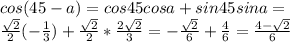 cos(45 - a)=cos45cosa+sin45sina=\\ \frac{\sqrt{2}}{2}(-\frac{1}{3})+\frac{\sqrt{2}}{2}*\frac{2\sqrt{2}}{3}=-\frac{\sqrt{2}}{6}+\frac{4}{6}=\frac{4-\sqrt{2}}{6}