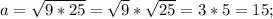 a=\sqrt{9*25}=\sqrt{9}*\sqrt{25}=3*5=15;