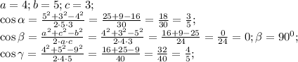 a=4;b=5;c=3;\\&#10;\cos\alpha=\frac{5^2+3^2-4^2}{2\cdot 5\cdot 3}=\frac{25+9-16}{30}=\frac{18}{30}=\frac{3}{5};\\&#10;\cos\beta=\frac{a^2+c^2-b^2}{2\cdot a\cdot c}=\frac{4^2+3^2-5^2}{2\cdot4\cdot3}=\frac{16+9-25}{24}=\frac{0}{24}=0;\beta=90^0;\\&#10; \cos\gamma=\frac{4^2+5^2-9^2}{2\cdot 4\cdot 5}=\frac{16+25-9}{40}=\frac{32}{40}=\frac45;\\