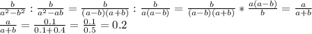 \frac{b}{a^{2}-b^{2}}: \frac{b}{a^{2}-ab}= \frac{b}{(a-b)(a+b)}: \frac{b}{a(a-b)}=\frac{b}{(a-b)(a+b)}* \frac{a(a-b)}{b}= \frac{a}{a+b} \\ \frac{a}{a+b}=\frac{0.1}{0.1+0.4}= \frac{0.1}{0.5}=0.2