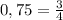 0,75= \frac{3}{4}