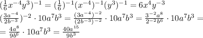 (\frac{1}{6}x^{-4}y^3)^{-1}=(\frac{1}{6})^{-1}(x^{-4})^{-1}(y^3)^{-1}=6x^4y^{-3} \\ (\frac{3a^{-4}}{2b^{-3}})^{-2}\cdot 10a^7b^3=\frac{(3a^{-4})^{-2}}{(2b^{-3})^{-2}}\cdot 10a^7b^3=\frac{3^{-2}a^8}{2^{-2}b^6}}\cdot 10a^7b^3= \\ =\frac{4a^8}{9b^6}\cdot 10a^7b^3=\frac{40a^{15}}{9b^3}