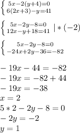 \left \{ {{5x-2(y+4)=0} \atop {6(2x+3)-y=41}} \right. \\ \\ \left \{ {{5x-2y-8=0} \atop {12x-y+18=41}} \right. |*(-2) \\ \\ \left \{ {{5x-2y-8=0} \atop {-24x+2y-36=-82}} \right. \\ \\ -19x-44=-82 \\ -19x=-82+44 \\ -19x=-38 \\ x=2 \\ 5*2-2y-8=0 \\ -2y=-2 \\ y=1