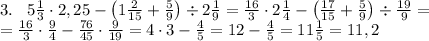 3.\;\;\;5\frac13\cdot2,25-\left(1\frac2{15}+\frac59\right)\div2\frac19=\frac{16}3\cdot2\frac14-\left(\frac{17}{15}+\frac59\right)\div\frac{19}9=\\=\frac{16}3\cdot\frac94-\frac{76}{45}\cdot\frac9{19}=4\cdot3-\frac45=12-\frac45=11\frac15=11,2